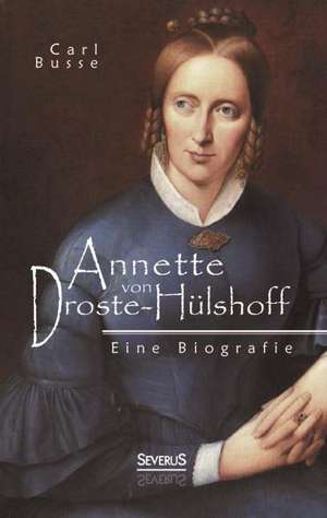 Annette Von Droste-Hulshoff. Eine Biografie: Literarische Bildnisse Aus Dem 19. Jahrhundert de Carl Busse