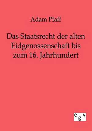 Das Staatsrecht der alten Eidgenossenschaft bis zum 16. Jahrhundert de Adam Pfaff