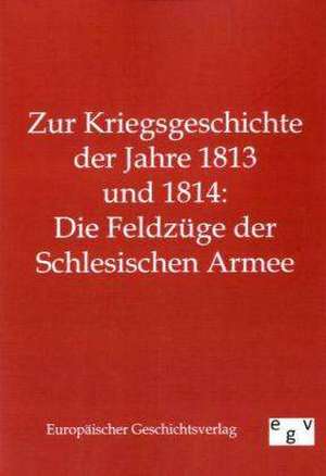 Zur Kriegsgeschichte der Jahre 1813 und 1814: Die Feldzüge der Schlesischen Armee de Ohne Autor