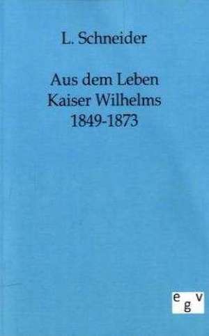 Aus dem Leben Kaiser Wilhelms 1849-1873 de L. Schneider