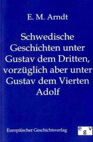 Schwedische Geschichten unter Gustav dem Dritten, vorzüglich aber unter Gustav dem Vierten Adolf de E. M. Arndt