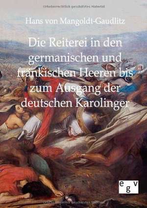 Die Reiterei in den germanischen und fränkischen Heeren bis zum Ausgang der deutschen Karolinger de Hans Von Mangoldt-Gaudlitz