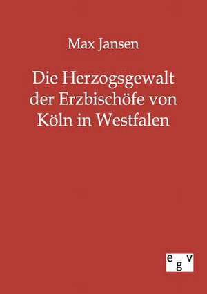 Die Herzogsgewalt der Erzbischöfe von Köln in Westfalen de Max Jansen