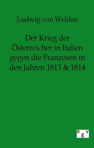 Der Krieg der Österreicher in Italien gegen die Franzosen in den Jahren 1813 & 1814 de Ludwig Freiherr von Welden