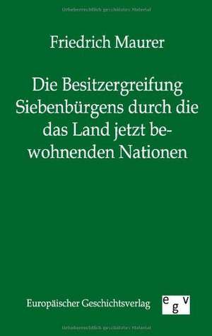 Die Besitzergreifung Siebenbürgens durch die das Land jetzt bewohnenden Nationen de Friedrich Maurer