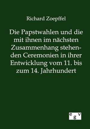 Die Papstwahlen und die mit ihnen im nächsten Zusammenhang stehenden Ceremonien in ihrer Entwicklung vom 11. bis zum 14. Jahrhundert de Richard Zoepffel