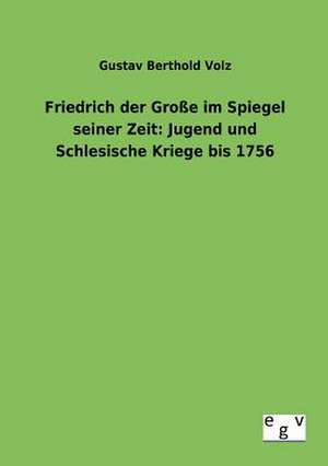 Friedrich der Große im Spiegel seiner Zeit: Jugend und Schlesische Kriege bis 1756 de Gustav Berthold Volz