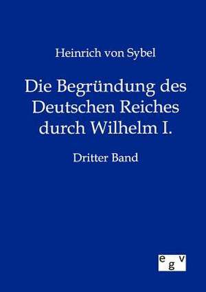 Die Begründung des Deutschen Reiches durch Wilhelm I. de Heinrich Von Sybel