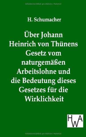 Über Johann Heinrich von Thünens Gesetz vom naturgemäßen Arbeitslohne und die Bedeutung dieses Gesetzes für die Wirklichkeit de H. Schumacher