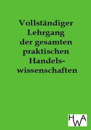 Vollständiger Lehrgang der gesamten praktischen Handelswissenschaften de Ohne Autor