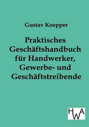 Praktisches Geschäftshandbuch für Handwerker, Gewerbe- und Geschäftstreibende de Gustav Koepper