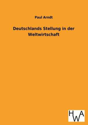 Deutschlands Stellung in Der Weltwirtschaft: Ein Lehrbuch Von 1922. Fur Studierende Und Konstrukteure de Paul Arndt