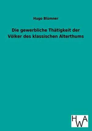 Die Gewerbliche Thatigkeit Der Volker Des Klassischen Alterthums: Ein Lehrbuch Von 1922. Fur Studierende Und Konstrukteure de Hugo Blümner