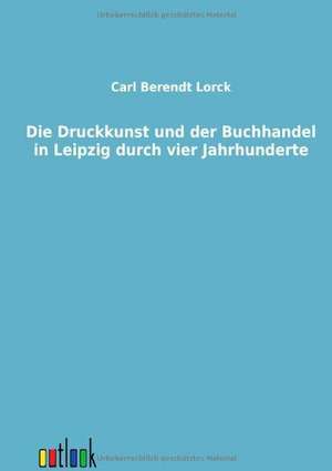 Die Druckkunst und der Buchhandel in Leipzig durch vier Jahrhunderte de Carl Berendt Lorck