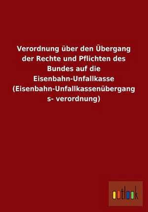 Verordnung über den Übergang der Rechte und Pflichten des Bundes auf die Eisenbahn-Unfallkasse (Eisenbahn-Unfallkassenübergangsverordnung) de Ohne Autor