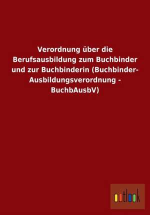 Verordnung über die Berufsausbildung zum Buchbinder und zur Buchbinderin (Buchbinder-Ausbildungsverordnung - BuchbAusbV) de Ohne Autor