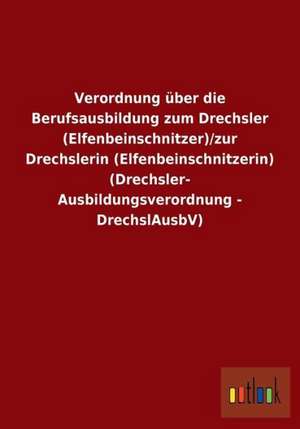 Verordnung über die Berufsausbildung zum Drechsler (Elfenbeinschnitzer)/zur Drechslerin (Elfenbeinschnitzerin) (Drechsler-Ausbildungsverordnung - DrechslAusbV) de Ohne Autor