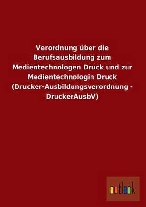 Verordnung über die Berufsausbildung zum Medientechnologen Druck und zur Medientechnologin Druck (Drucker-Ausbildungsverordnung - DruckerAusbV) de Ohne Autor