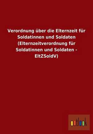 Verordnung über die Elternzeit für Soldatinnen und Soldaten (Elternzeitverordnung für Soldatinnen und Soldaten - EltZSoldV) de Ohne Autor