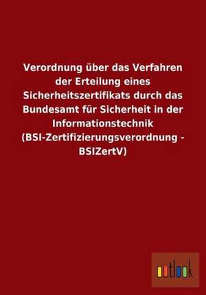 Verordnung über das Verfahren der Erteilung eines Sicherheitszertifikats durch das Bundesamt für Sicherheit in der Informationstechnik (BSI-Zertifizierungsverordnung - BSIZertV) de Ohne Autor