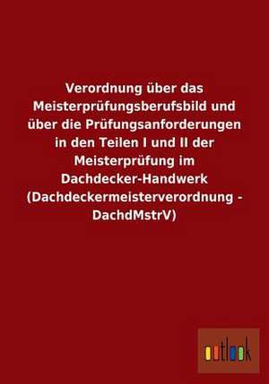 Verordnung über das Meisterprüfungsberufsbild und über die Prüfungsanforderungen in den Teilen I und II der Meisterprüfung im Dachdecker-Handwerk (Dachdeckermeisterverordnung - DachdMstrV) de Ohne Autor