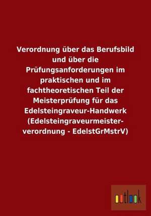 Verordnung über das Berufsbild und über die Prüfungsanforderungen im praktischen und im fachtheoretischen Teil der Meisterprüfung für das Edelsteingraveur-Handwerk (Edelsteingraveurmeisterverordnung - EdelstGrMstrV) de Ohne Autor