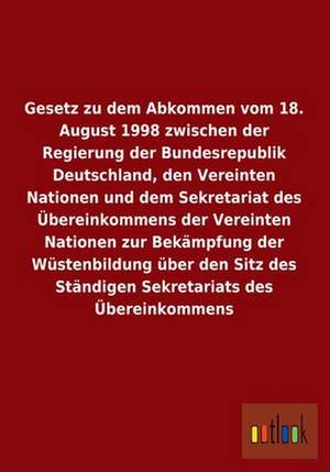 Gesetz zu dem Abkommen vom 18. August 1998 zwischen der Regierung der Bundesrepublik Deutschland, den Vereinten Nationen und dem Sekretariat des Übereinkommens der Vereinten Nationen zur Bekämpfung der Wüstenbildung über den Sitz des Ständigen Sekretariats des Übereinkommens de Ohne Autor