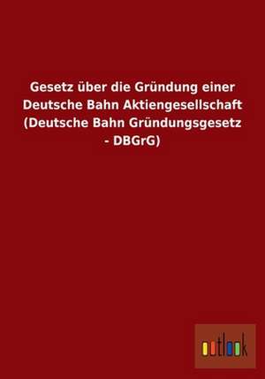 Gesetz über die Gründung einer Deutsche Bahn Aktiengesellschaft (Deutsche Bahn Gründungsgesetz - DBGrG) de Ohne Autor