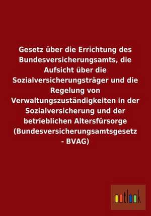 Gesetz über die Errichtung des Bundesversicherungsamts, die Aufsicht über die Sozialversicherungsträger und die Regelung von Verwaltungszuständigkeiten in der Sozialversicherung und der betrieblichen Altersfürsorge (Bundesversicherungsamtsgesetz - BVAG) de Ohne Autor