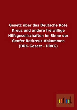 Gesetz über das Deutsche Rote Kreuz und andere freiwillige Hilfsgesellschaften im Sinne der Genfer Rotkreuz-Abkommen (DRK-Gesetz - DRKG) de Ohne Autor