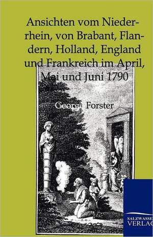 Ansichten vom Niederrhein, von Brabant, Flandern, Holland, England und Frankreich im April, Mai und Juni 1790 de George Forster