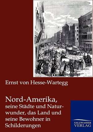 Nord-Amerika, seine Städte und Naturwunder, das Land und seine Bewohner in Schilderungen de Ernst Von Hesse-Wartegg