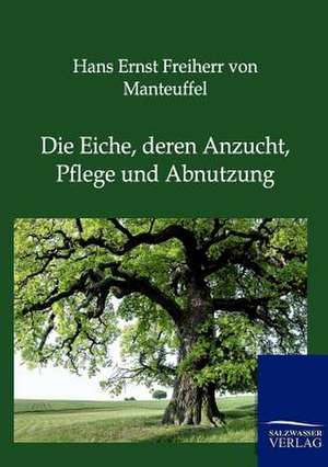 Die Eiche, deren Anzucht, Pflege und Abnutzung de Hans Ernst Freiherr Von Manteuffel