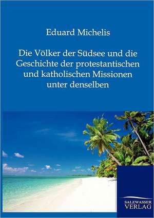 Die Völker der Südsee und die Geschichte der protestantischen und katholischen Missionen unter denselben de Eduard Michelis