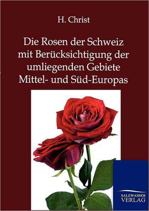 Die Rosen der Schweiz mit Berücksichtigung der umliegenden Gebiete Mittel- und Süd-Europas de H. Christ