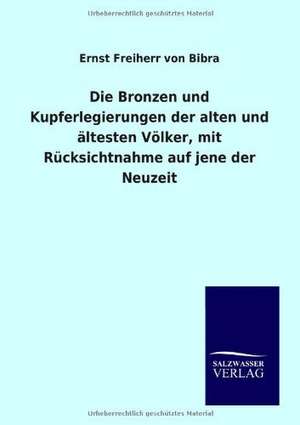 Die Bronzen und Kupferlegierungen der alten und ältesten Völker, mit Rücksichtnahme auf jene der Neuzeit de Ernst Freiherr Von Bibra