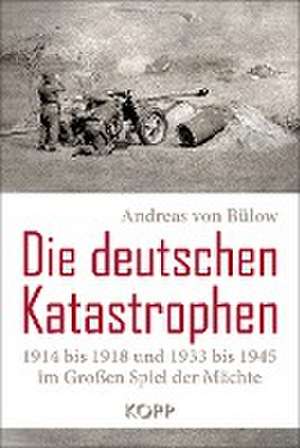 Die deutschen Katastrophen 1914 bis 1918 und 1933 bis 1945 im Großen Spiel der Mächte de Andreas von Bülow