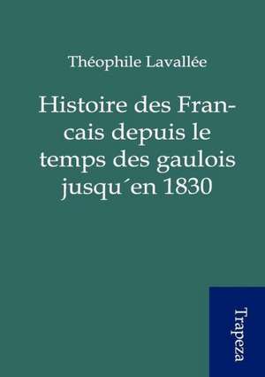 Histoire des Francais depuis le temps des gaulois jusqu´en 1830 de Theophile Lavallee