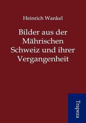 Bilder aus der Mährischen Schweiz und ihrer Vergangenheit de Heinrich Wankel