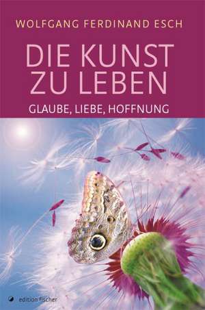 Die Kunst zu leben - Glaube, Liebe, Hoffnung de Wolfgang Ferdinand Esch