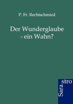 Der Wunderglaube - ein Wahn? de P. Fr. Rechtschmied