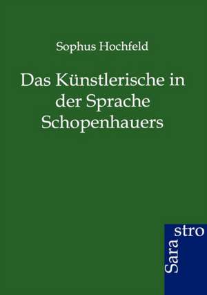 Das Künstlerische in der Sprache Schopenhauers de Sophus Hochfeld