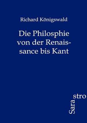 Die Philosphie von der Renaissance bis Kant de Richard Königswald