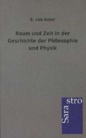 Raum und Zeit in der Geschichte der Philosophie und Physik de E. Von Aster