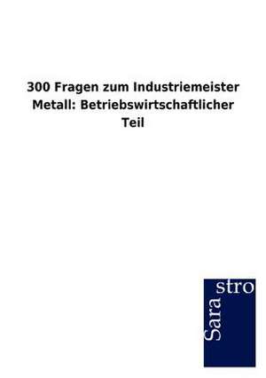 300 Fragen zum Industriemeister Metall: Betriebswirtschaftlicher Teil de Sarastro Gmbh