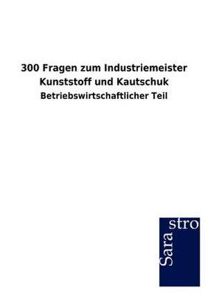 300 Fragen zum Industriemeister Kunststoff und Kautschuk de Sarastro Gmbh