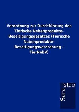 Verordnung zur Durchführung des Tierische Nebenprodukte- Beseitigungsgesetzes (Tierische Nebenprodukte- Beseitigungsverordnung - TierNebV) de Sarastro Gmbh