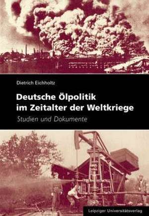 Deutsche Ölpolitik im Zeitalter der Weltkriege de Dietrich Eichholtz