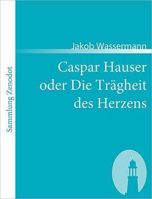 Caspar Hauser oder Die Trägheit des Herzens de Jakob Wassermann