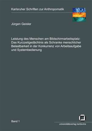 Leistung des Menschen am Bildschirmarbeitsplatz. Das Kurzzeitgedächtnis als Schranke menschlicher Belastbarkeit in der Konkurrenz von Arbeitsaufgabe und Systembedienung de Jürgen Geisler